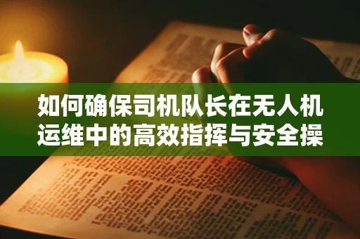 如何确保司机队长在无人机运维中的高效指挥与安全操作？
