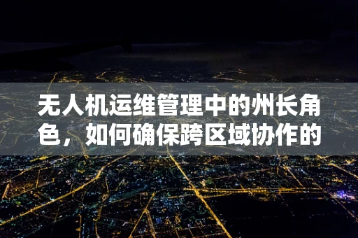 无人机运维管理中的州长角色，如何确保跨区域协作的顺畅性？