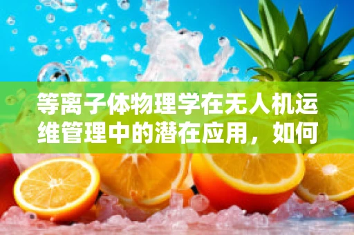 等离子体物理学在无人机运维管理中的潜在应用，如何提升飞行器性能与安全？