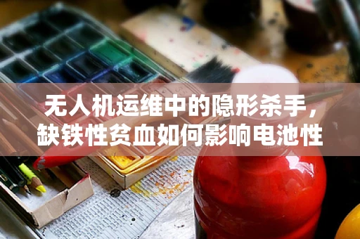 无人机运维中的隐形杀手，缺铁性贫血如何影响电池性能？