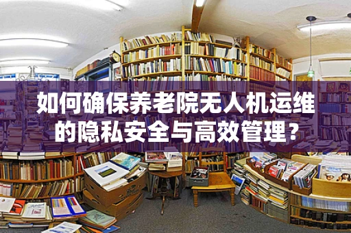 如何确保养老院无人机运维的隐私安全与高效管理？