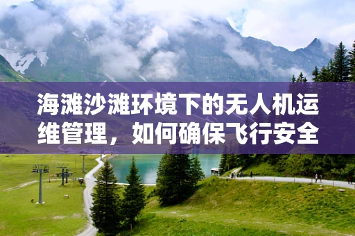 海滩沙滩环境下的无人机运维管理，如何确保飞行安全与设备保护？