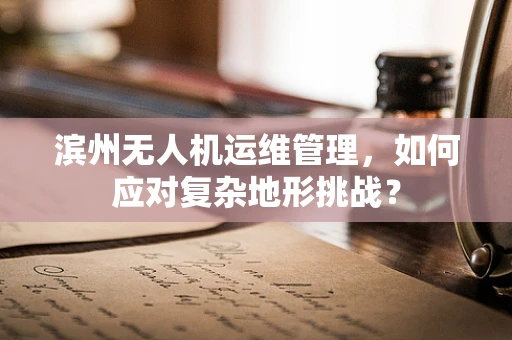 滨州无人机运维管理，如何应对复杂地形挑战？
