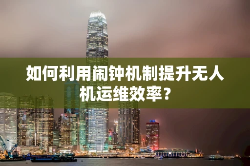 如何利用闹钟机制提升无人机运维效率？