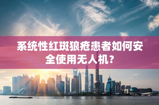 系统性红斑狼疮患者如何安全使用无人机？