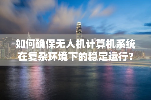 如何确保无人机计算机系统在复杂环境下的稳定运行？