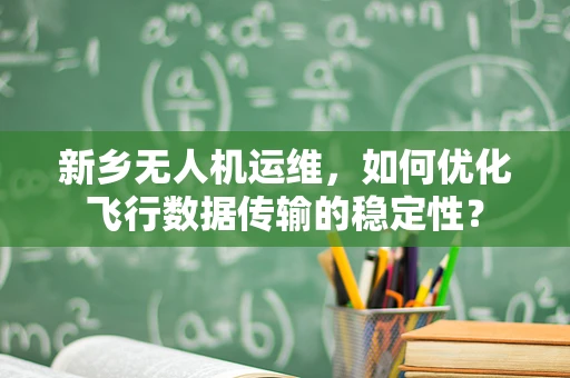 新乡无人机运维，如何优化飞行数据传输的稳定性？