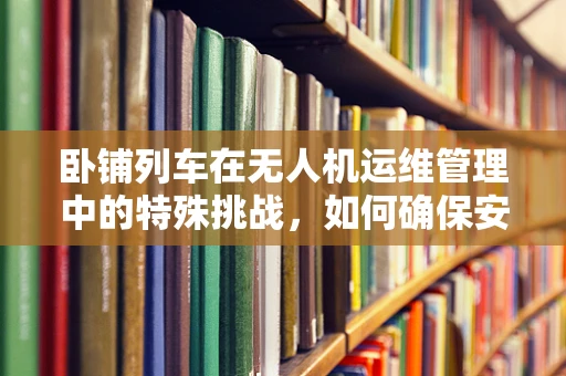 卧铺列车在无人机运维管理中的特殊挑战，如何确保安全与效率？
