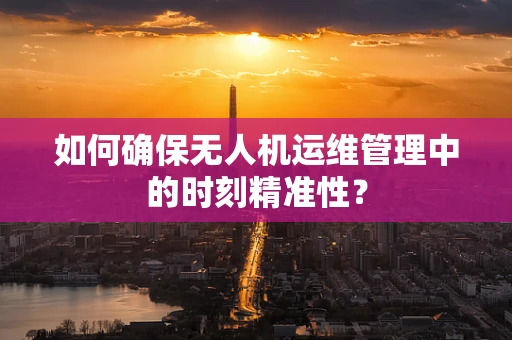 如何确保无人机运维管理中的时刻精准性？