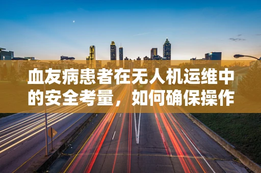 血友病患者在无人机运维中的安全考量，如何确保操作无虞？