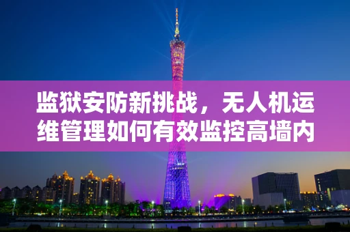 监狱安防新挑战，无人机运维管理如何有效监控高墙内的安全？