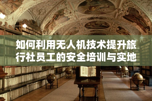 如何利用无人机技术提升旅行社员工的安全培训与实地考察效率？