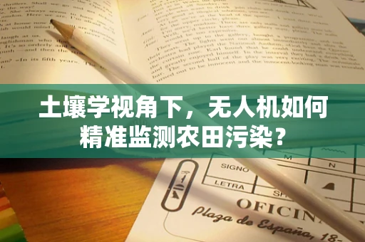 土壤学视角下，无人机如何精准监测农田污染？