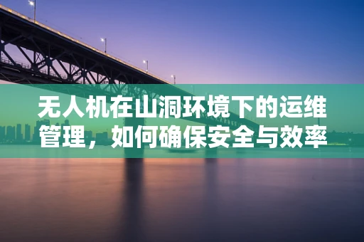 无人机在山洞环境下的运维管理，如何确保安全与效率？