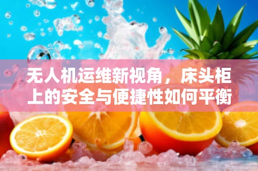 无人机运维新视角，床头柜上的安全与便捷性如何平衡？