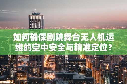 如何确保剧院舞台无人机运维的空中安全与精准定位？