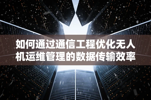 如何通过通信工程优化无人机运维管理的数据传输效率？