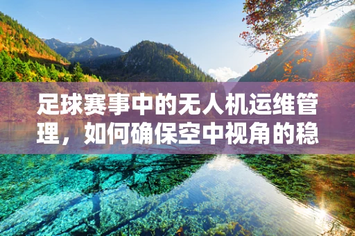 足球赛事中的无人机运维管理，如何确保空中视角的稳定与安全？