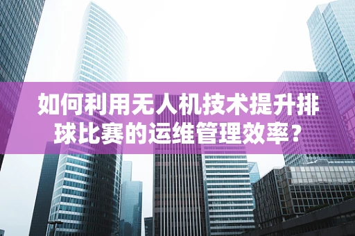 如何利用无人机技术提升排球比赛的运维管理效率？