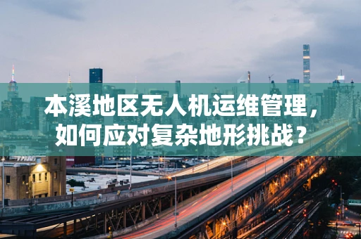 本溪地区无人机运维管理，如何应对复杂地形挑战？