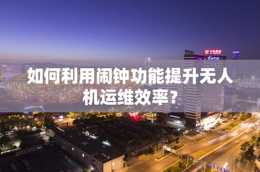 如何利用闹钟功能提升无人机运维效率？
