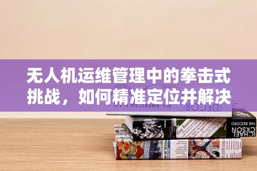 无人机运维管理中的拳击式挑战，如何精准定位并解决意外碰撞问题？