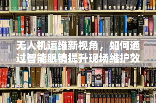 无人机运维新视角，如何通过智能眼镜提升现场维护效率？