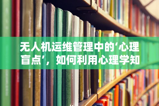 无人机运维管理中的‘心理盲点’，如何利用心理学知识提升操作员表现？