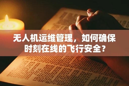 无人机运维管理，如何确保时刻在线的飞行安全？