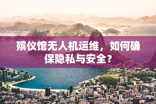 殡仪馆无人机运维，如何确保隐私与安全？