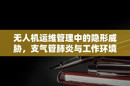 无人机运维管理中的隐形威胁，支气管肺炎与工作环境安全