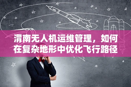 渭南无人机运维管理，如何在复杂地形中优化飞行路径与电池续航？