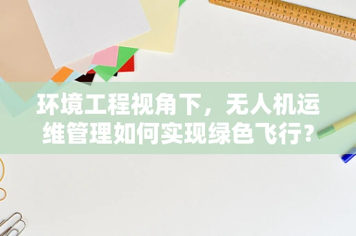 环境工程视角下，无人机运维管理如何实现绿色飞行？