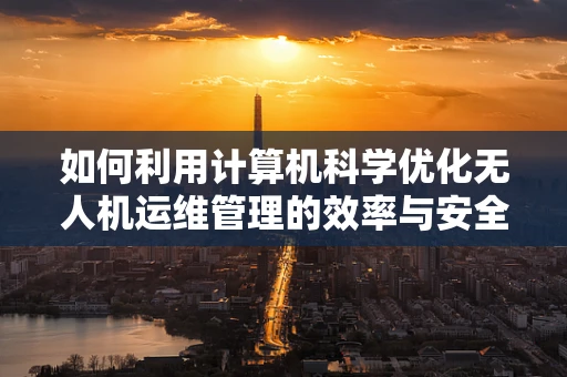 如何利用计算机科学优化无人机运维管理的效率与安全性？
