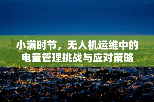 小满时节，无人机运维中的电量管理挑战与应对策略