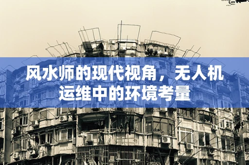风水师的现代视角，无人机运维中的环境考量