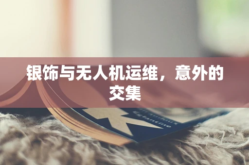 银饰与无人机运维，意外的交集