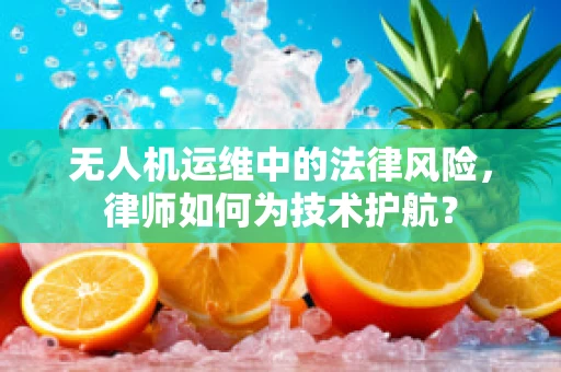 无人机运维中的法律风险，律师如何为技术护航？