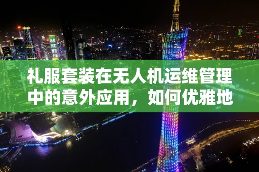 礼服套装在无人机运维管理中的意外应用，如何优雅地维护飞行安全？