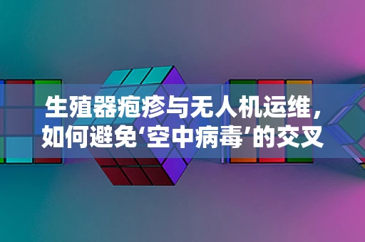 生殖器疱疹与无人机运维，如何避免‘空中病毒’的交叉感染？