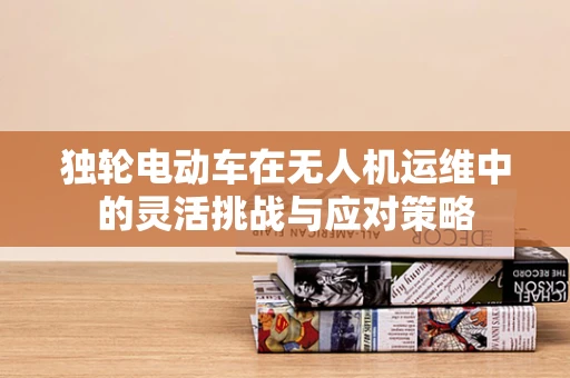 独轮电动车在无人机运维中的灵活挑战与应对策略