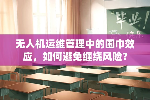 无人机运维管理中的围巾效应，如何避免缠绕风险？