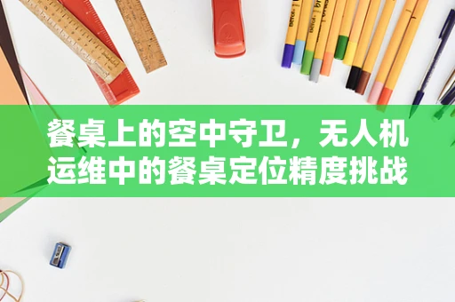 餐桌上的空中守卫，无人机运维中的餐桌定位精度挑战