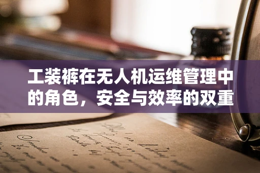 工装裤在无人机运维管理中的角色，安全与效率的双重保障