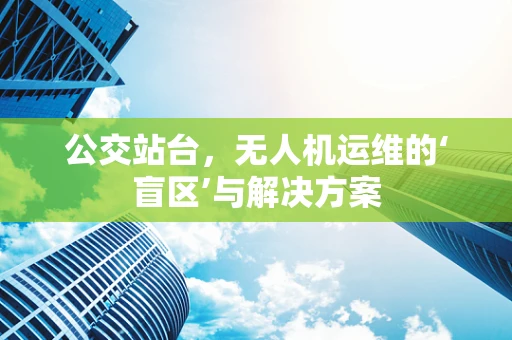 公交站台，无人机运维的‘盲区’与解决方案