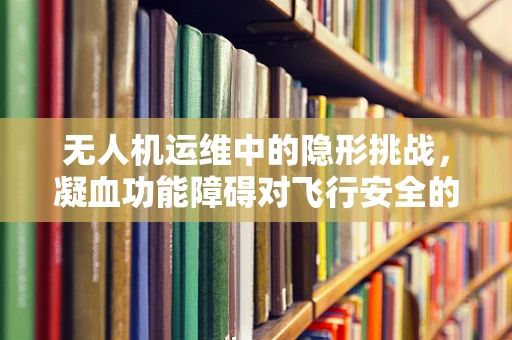 无人机运维中的隐形挑战，凝血功能障碍对飞行安全的影响？