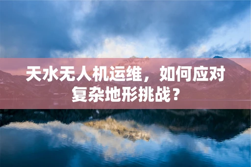 天水无人机运维，如何应对复杂地形挑战？