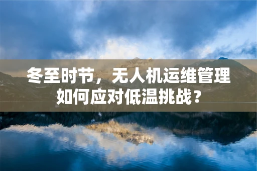 冬至时节，无人机运维管理如何应对低温挑战？