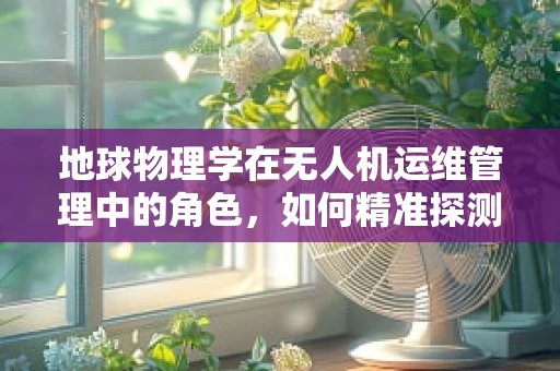 地球物理学在无人机运维管理中的角色，如何精准探测地质异常？