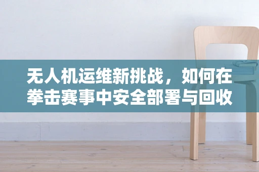 无人机运维新挑战，如何在拳击赛事中安全部署与回收？